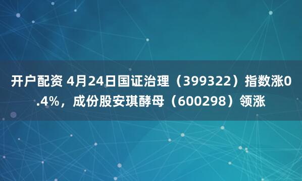开户配资 4月24日国证治理（399322）指数涨0.4%，成份股安琪酵母（600298）领涨