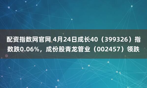 配资指数网官网 4月24日成长40（399326）指数跌0.06%，成份股青龙管业（002457）领跌