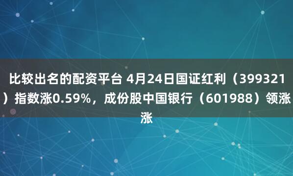 比较出名的配资平台 4月24日国证红利（399321）指数涨0.59%，成份股中国银行（601988）领涨