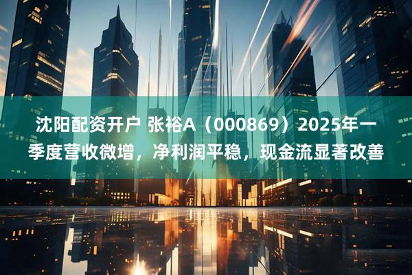 沈阳配资开户 张裕A（000869）2025年一季度营收微增，净利润平稳，现金流显著改善