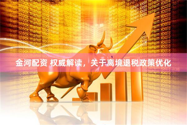 金河配资 权威解读，关于离境退税政策优化