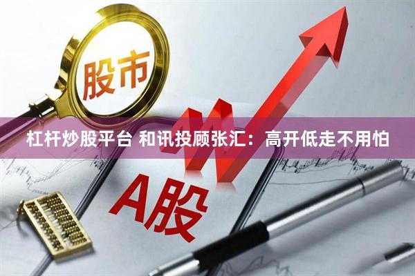 杠杆炒股平台 和讯投顾张汇：高开低走不用怕
