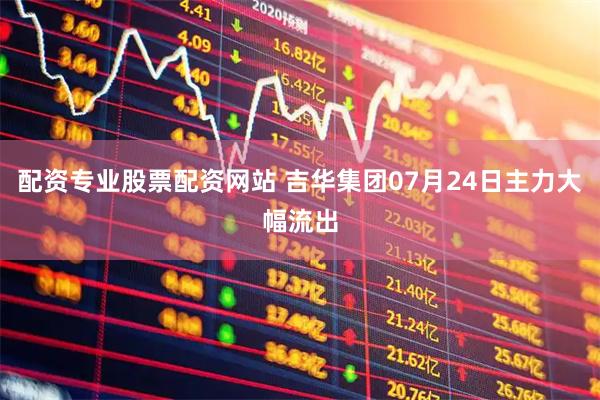 配资专业股票配资网站 吉华集团07月24日主力大幅流出