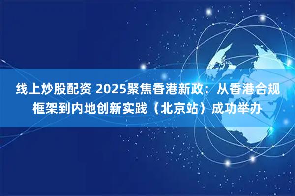 线上炒股配资 2025聚焦香港新政：从香港合规框架到内地创新实践（北京站）成功举办