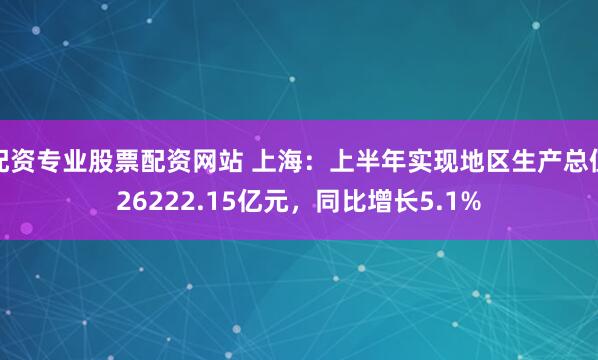 配资专业股票配资网站 上海：上半年实现地区生产总值26222.15亿元，同比增长5.1%