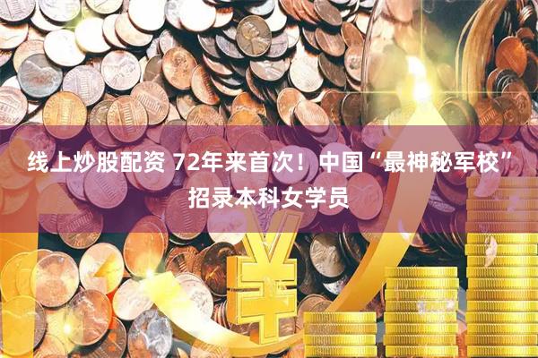 线上炒股配资 72年来首次！中国“最神秘军校”招录本科女学员