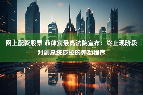 网上配资股票 菲律宾最高法院宣布：终止现阶段对副总统莎拉的弹劾程序