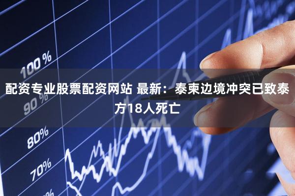 配资专业股票配资网站 最新：泰柬边境冲突已致泰方18人死亡