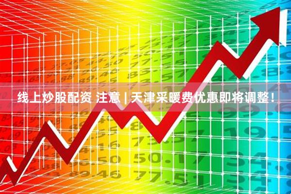 线上炒股配资 注意 | 天津采暖费优惠即将调整！