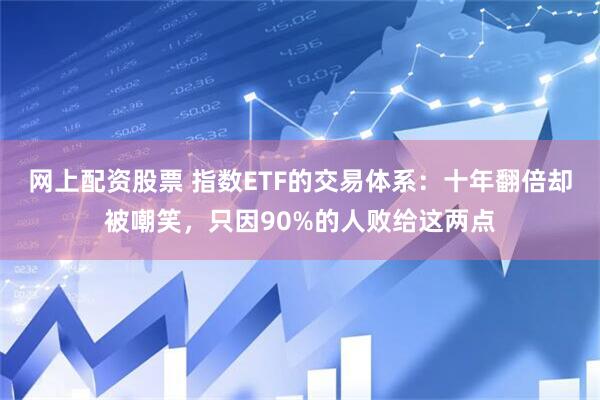 网上配资股票 指数ETF的交易体系：十年翻倍却被嘲笑，只因90%的人败给这两点