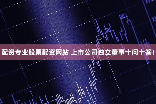 配资专业股票配资网站 上市公司独立董事十问十答！