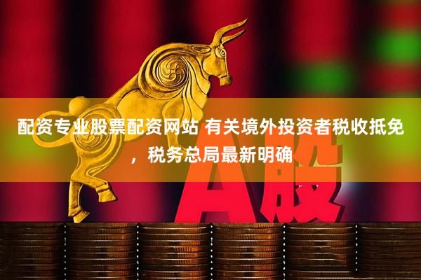 配资专业股票配资网站 有关境外投资者税收抵免，税务总局最新明确
