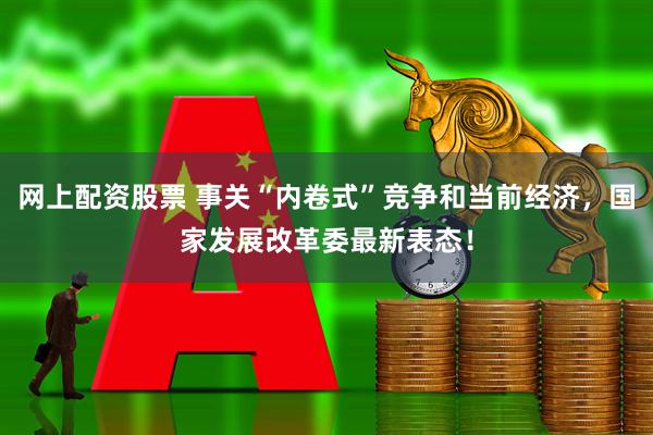 网上配资股票 事关“内卷式”竞争和当前经济，国家发展改革委最新表态！