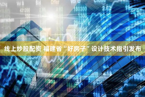 线上炒股配资 福建省“好房子”设计技术指引发布