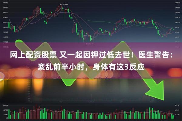 网上配资股票 又一起因钾过低去世！医生警告：紊乱前半小时，身体有这3反应