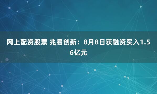 网上配资股票 兆易创新：8月8日获融资买入1.56亿元