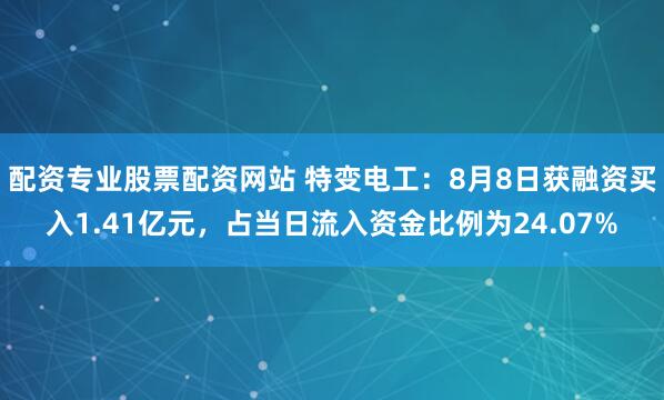 配资专业股票配资网站 特变电工:8月8日获融资买入1.41亿元,占当日流入资金比例为24.07%