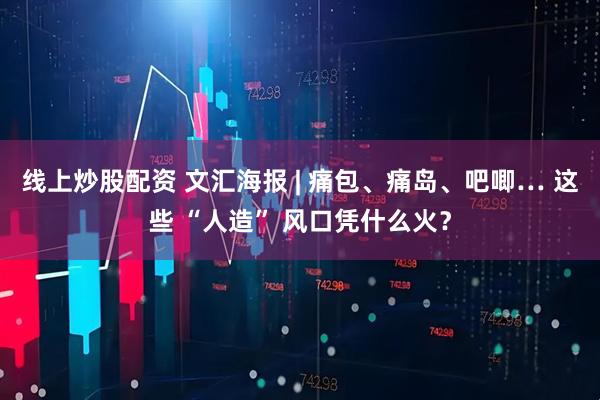 线上炒股配资 文汇海报 | 痛包、痛岛、吧唧… 这些 “人造” 风口凭什么火？