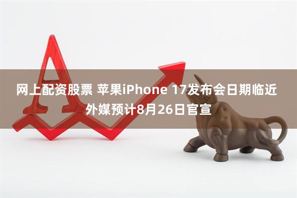网上配资股票 苹果iPhone 17发布会日期临近 外媒预计8月26日官宣