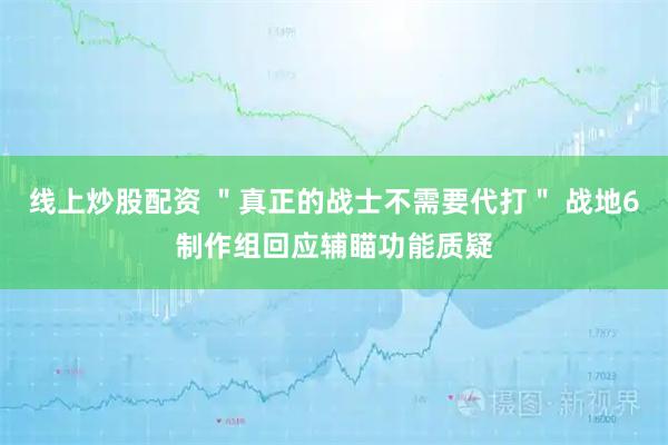 线上炒股配资 ＂真正的战士不需要代打＂ 战地6制作组回应辅瞄功能质疑