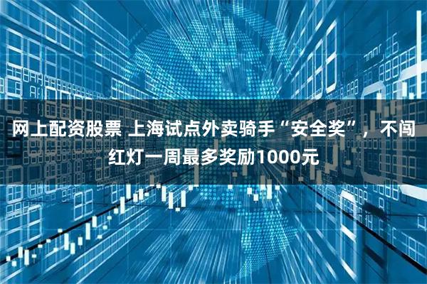 网上配资股票 上海试点外卖骑手“安全奖”，不闯红灯一周最多奖励1000元