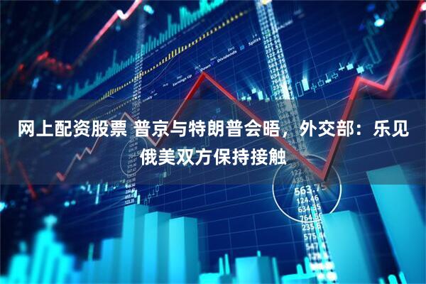 网上配资股票 普京与特朗普会晤，外交部：乐见俄美双方保持接触