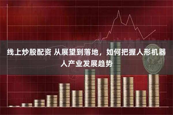 线上炒股配资 从展望到落地，如何把握人形机器人产业发展趋势