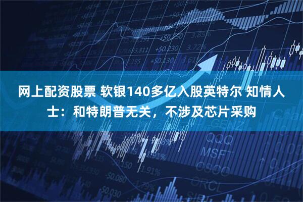 网上配资股票 软银140多亿入股英特尔 知情人士：和特朗普无关，不涉及芯片采购