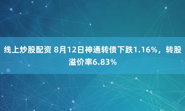 线上炒股配资 8月12日神通转债下跌1.16%，转股溢价率6.83%