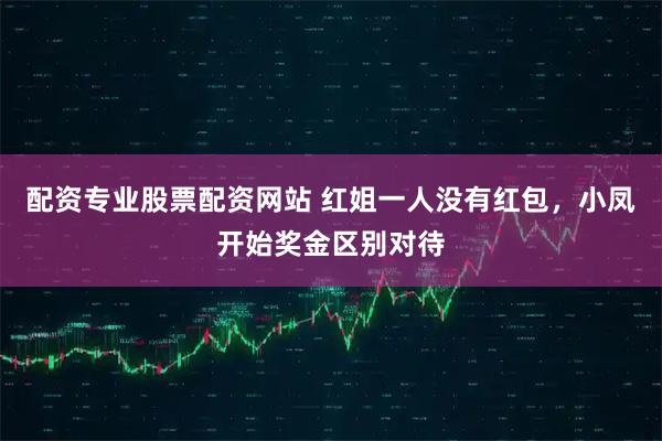 配资专业股票配资网站 红姐一人没有红包，小凤开始奖金区别对待
