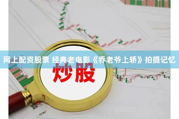 网上配资股票 经典老电影《乔老爷上轿》拍摄记忆