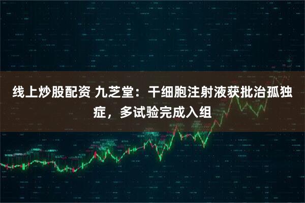 线上炒股配资 九芝堂：干细胞注射液获批治孤独症，多试验完成入组