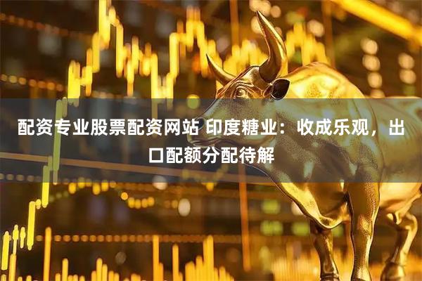 配资专业股票配资网站 印度糖业：收成乐观，出口配额分配待解