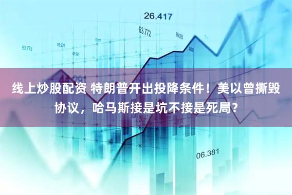线上炒股配资 特朗普开出投降条件！美以曾撕毁协议，哈马斯接是坑不接是死局？