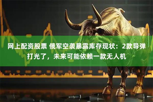 网上配资股票 俄军空袭暴露库存现状：2款导弹打光了，未来可能依赖一款无人机