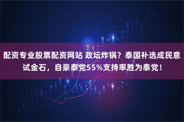 配资专业股票配资网站 政坛炸锅？泰国补选成民意试金石，自豪泰党55%支持率胜为泰党！
