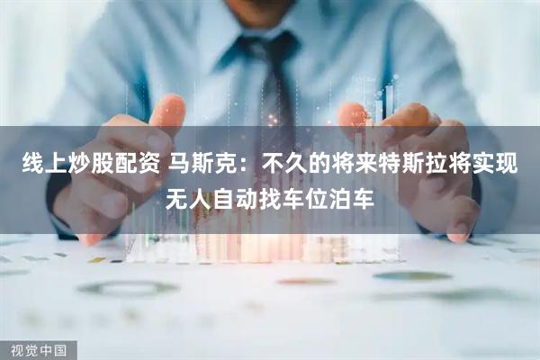 线上炒股配资 马斯克：不久的将来特斯拉将实现无人自动找车位泊车