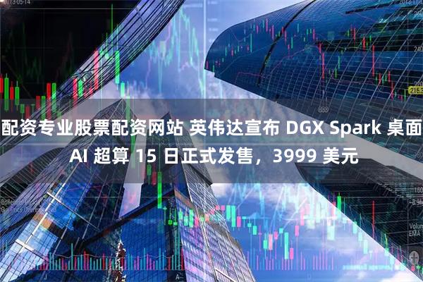 配资专业股票配资网站 英伟达宣布 DGX Spark 桌面 AI 超算 15 日正式发售,3999 美元