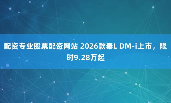 配资专业股票配资网站 2026款秦L DM-i上市，限时9.28万起