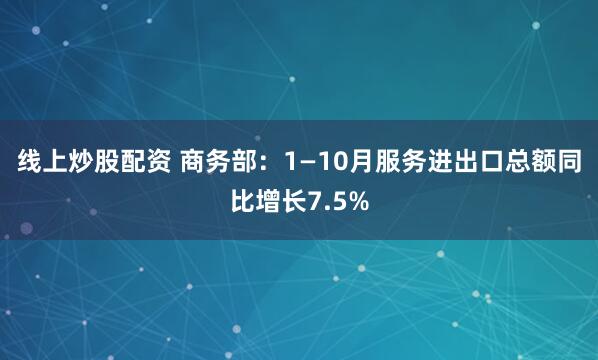 线上炒股配资 商务部：1—10月服务进出口总额同比增长7.5%