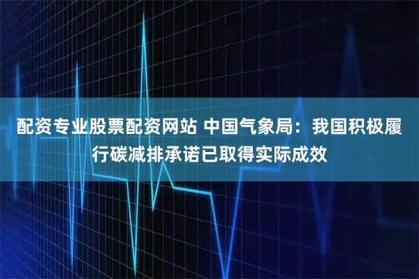 配资专业股票配资网站 中国气象局：我国积极履行碳减排承诺已取得实际成效