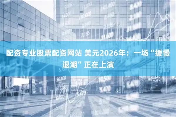配资专业股票配资网站 美元2026年：一场“缓慢退潮”正在上演