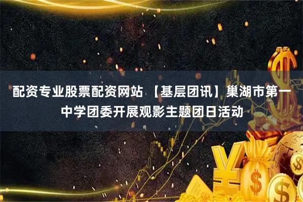 配资专业股票配资网站 【基层团讯】巢湖市第一中学团委开展观影主题团日活动