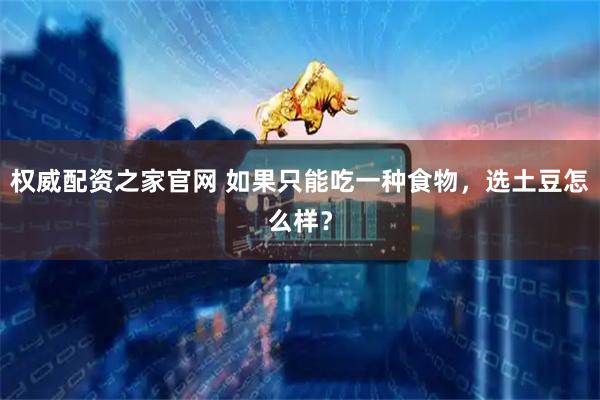权威配资之家官网 如果只能吃一种食物，选土豆怎么样？