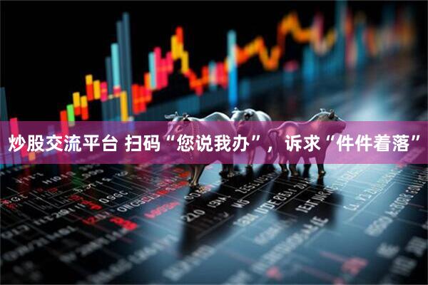 炒股交流平台 扫码“您说我办”，诉求“件件着落”