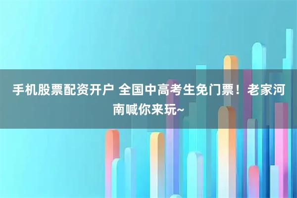 手机股票配资开户 全国中高考生免门票！老家河南喊你来玩~