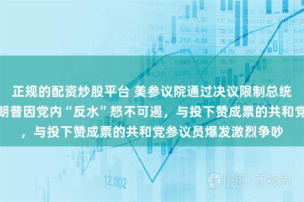 正规的配资炒股平台 美参议院通过决议限制总统战争权力，美媒曝特朗普因党内“反水”怒不可遏，与投下赞成票的共和党参议员爆发激烈争吵