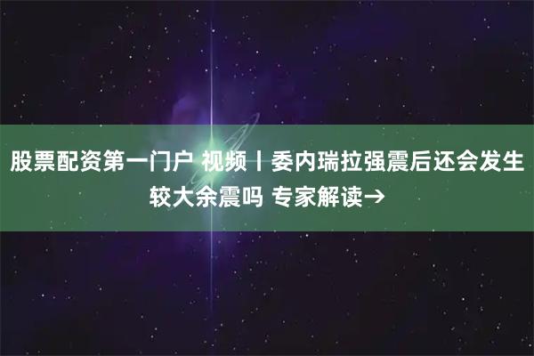股票配资第一门户 视频丨委内瑞拉强震后还会发生较大余震吗 专家解读→