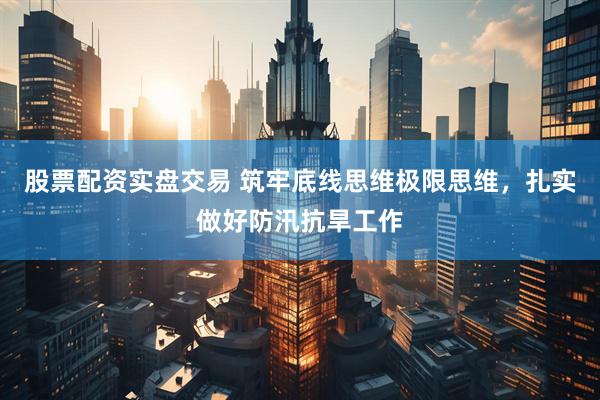 股票配资实盘交易 筑牢底线思维极限思维,扎实做好防汛抗旱工作
