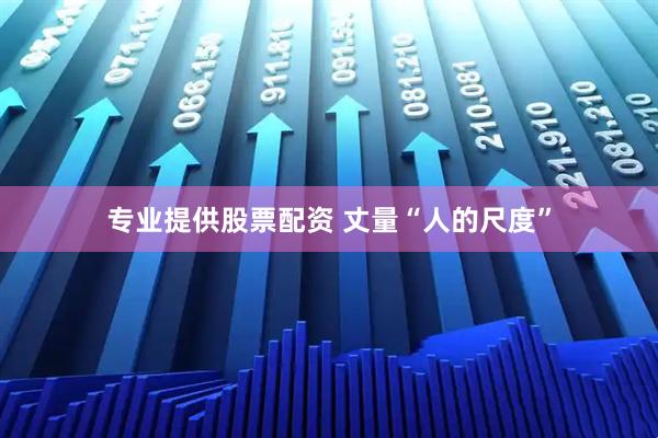 专业提供股票配资 丈量“人的尺度”